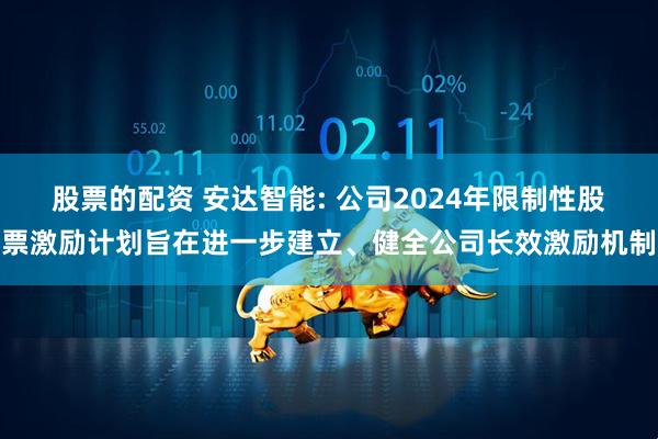 股票的配资 安达智能: 公司2024年限制性股票激励计划旨在进一步建立、健全公司长效激励机制