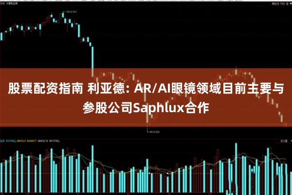 股票配资指南 利亚德: AR/AI眼镜领域目前主要与参股公司Saphlux合作