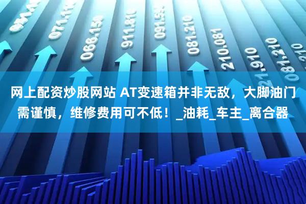 网上配资炒股网站 AT变速箱并非无敌，大脚油门需谨慎，维修费用可不低！_油耗_车主_离合器