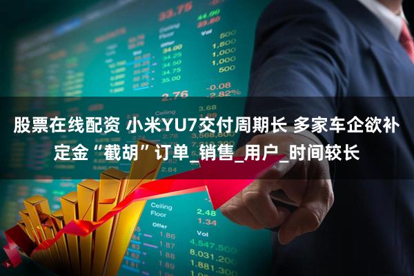 股票在线配资 小米YU7交付周期长 多家车企欲补定金“截胡”订单_销售_用户_时间较长