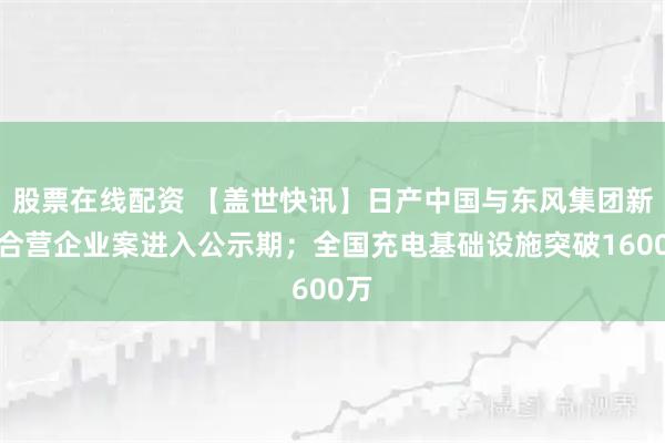 股票在线配资 【盖世快讯】日产中国与东风集团新设合营企业案进入公示期；全国充电基础设施突破1600万