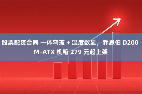 股票配资合同 一体弯玻 + 温度数显，乔思伯 D200 M-ATX 机箱 279 元起上架