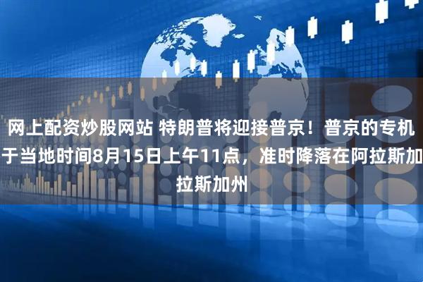 网上配资炒股网站 特朗普将迎接普京！普京的专机将于当地时间8月15日上午11点，准时降落在阿拉斯加州
