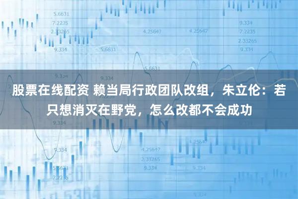 股票在线配资 赖当局行政团队改组，朱立伦：若只想消灭在野党，怎么改都不会成功