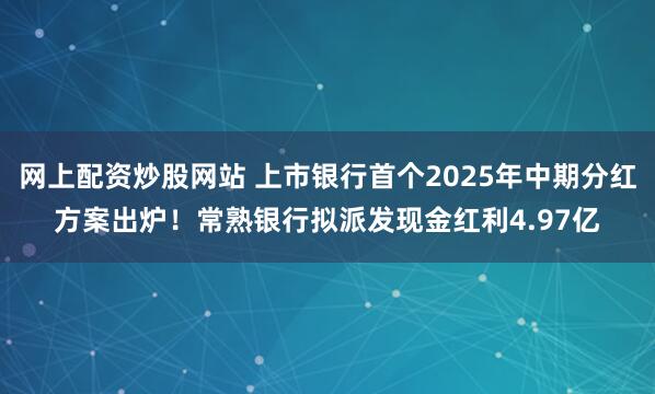 网上配资炒股网站 上市银行首个2025年中期分红方案出炉！常熟银行拟派发现金红利4.97亿