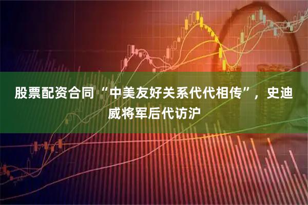 股票配资合同 “中美友好关系代代相传”，史迪威将军后代访沪