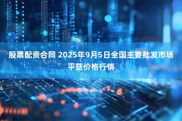 股票配资合同 2025年9月5日全国主要批发市场平菇价格行情