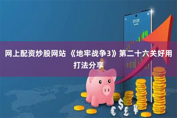 网上配资炒股网站 《地牢战争3》第二十六关好用打法分享