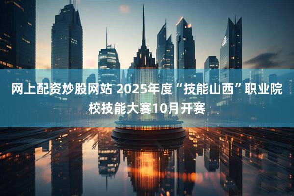 网上配资炒股网站 2025年度“技能山西”职业院校技能大赛10月开赛