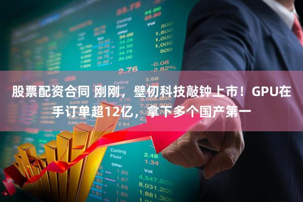 股票配资合同 刚刚，壁仞科技敲钟上市！GPU在手订单超12亿，拿下多个国产第一