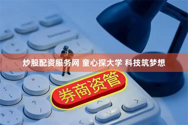 炒股配资服务网 童心探大学 科技筑梦想