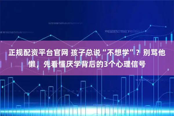 正规配资平台官网 孩子总说“不想学”？别骂他懒，先看懂厌学背后的3个心理信号